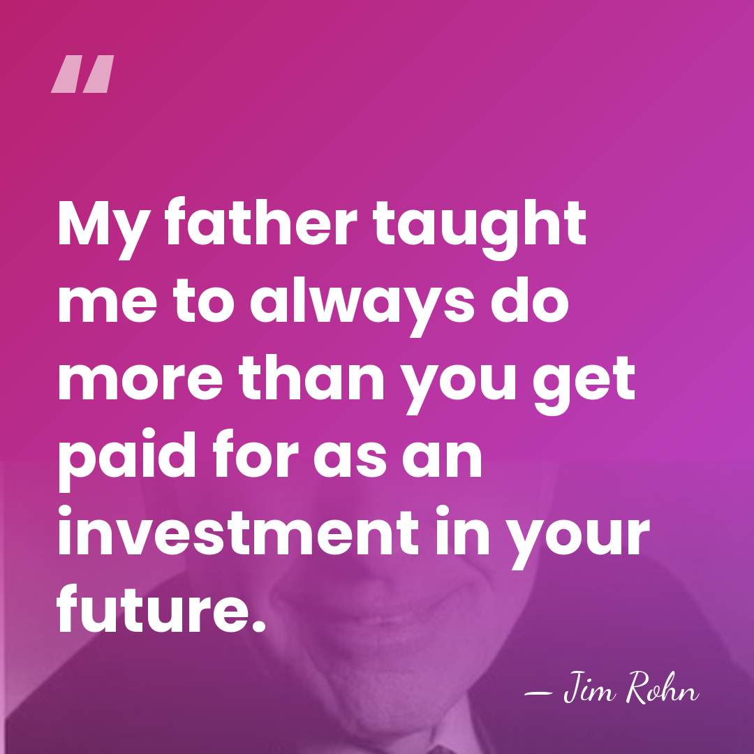 My father taught me to always do more than you get paid&hellip; - Jim Rohn