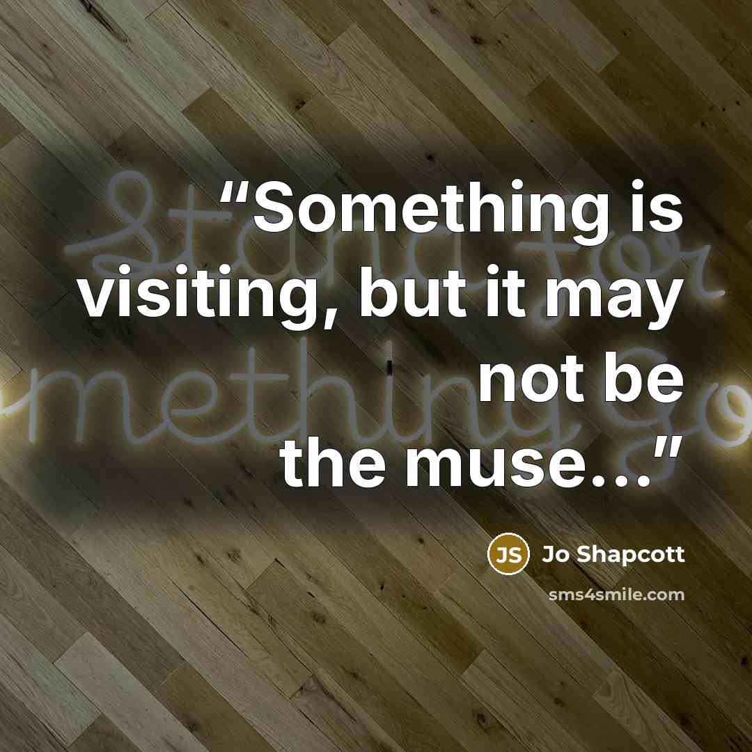 “Something is visiting, but it may not be the muse...” quote by Jo Shapcott