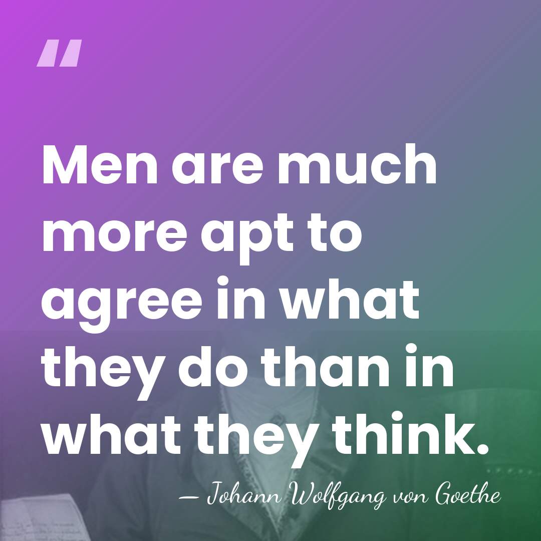 Men are much more apt to agree in what they do than&hellip; - Johann Wolfgang von Goethe