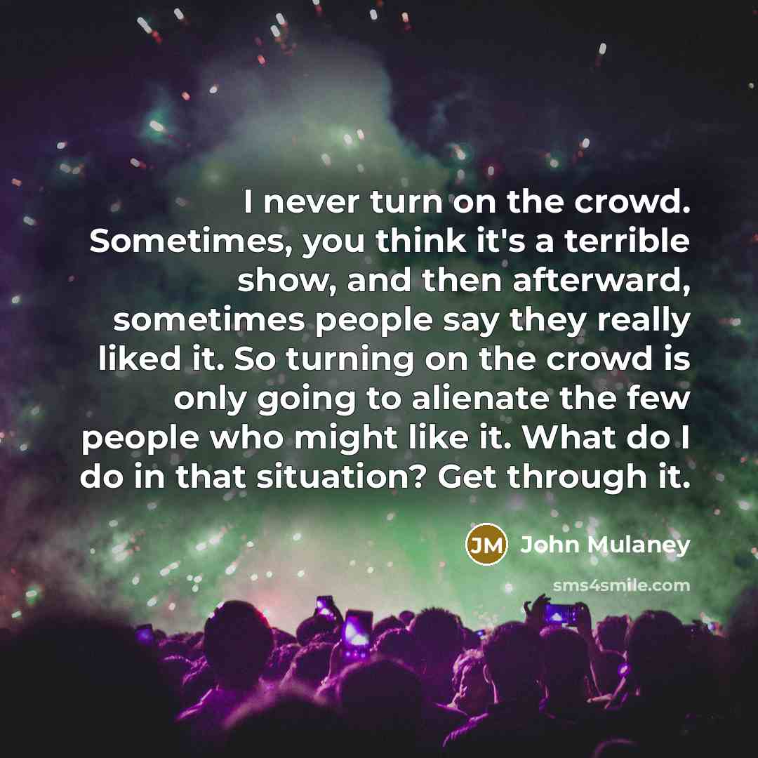 “I never turn on the crowd. Sometimes, you think it's a terrible show, and then afterward, sometimes people say they really liked it. So turning on the crowd is only going to alienate the few people who might like it. What do I do in that situation? Get through it.” quote by John Mulaney