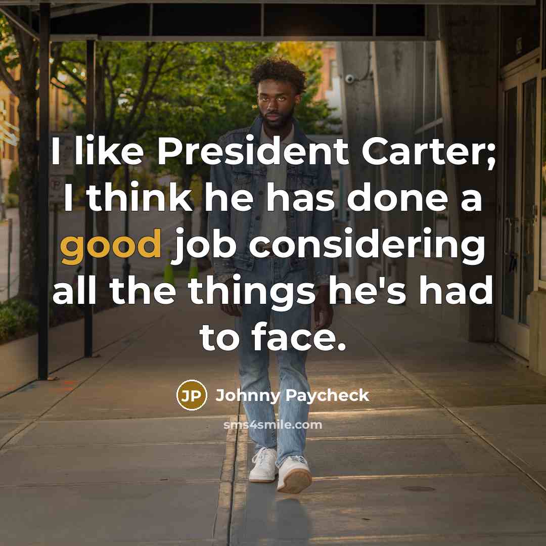 “I like President Carter; I think he has done a good job considering all the things he's had to face.” quote by Johnny Paycheck