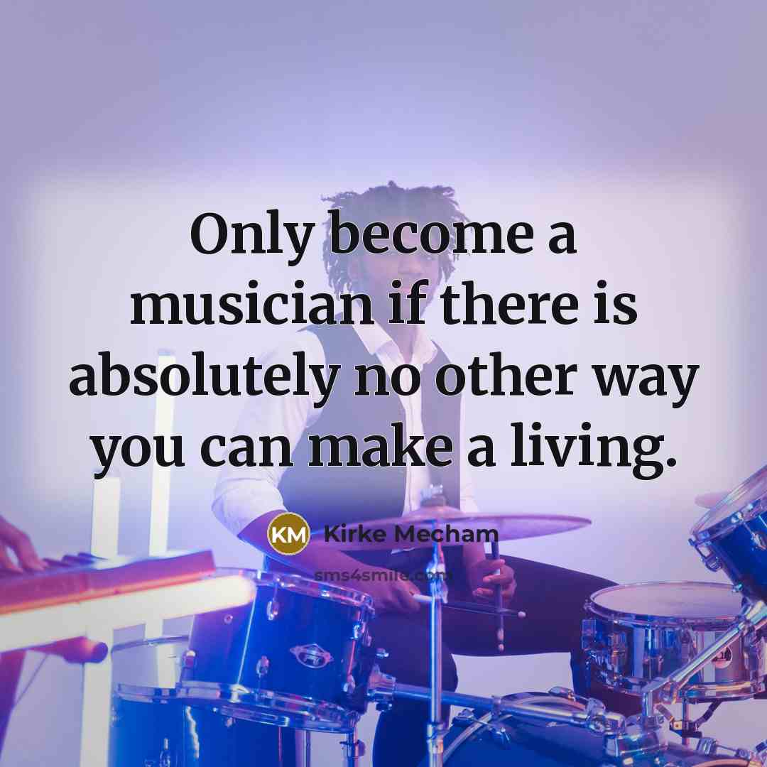 “Only become a musician if there is absolutely no other way you can make a living.” quote by Kirke Mecham
