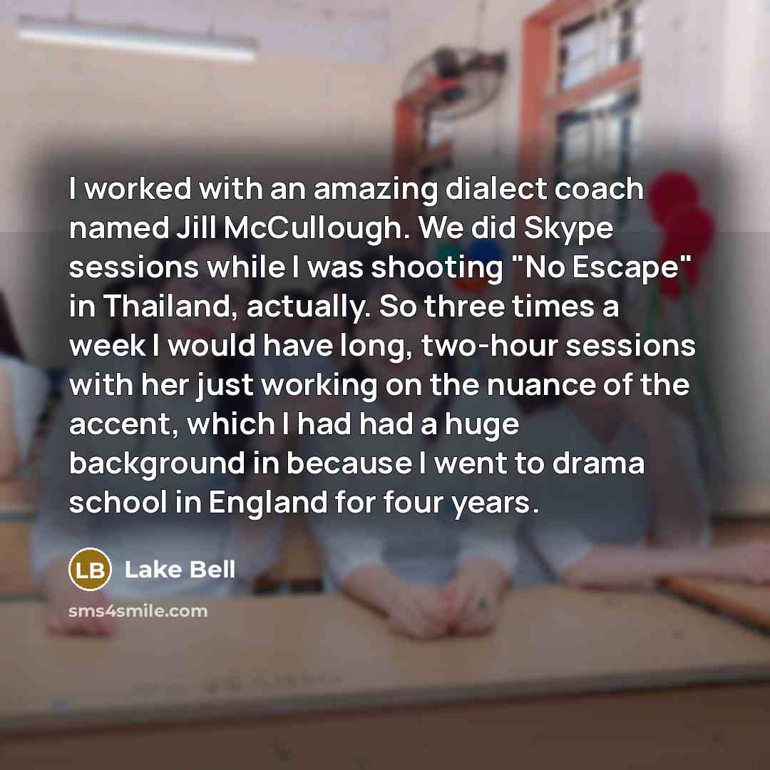 “I worked with an amazing dialect coach named Jill McCullough. We did Skype sessions while I was shooting "No Escape" in Thailand, actually. So three times a week I would have long, two-hour sessions with her just working on the nuance of the accent, which I had had a huge background in because I…” quote by Lake Bell