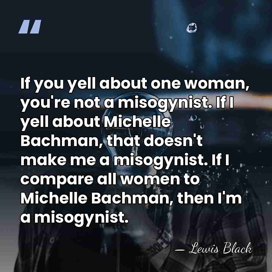 If you yell about one woman, you're not a misogynist. If I&hellip; - Lewis Black