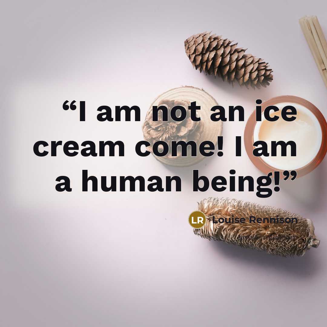 “I am not an ice cream come! I am a human being!” quote by Louise Rennison