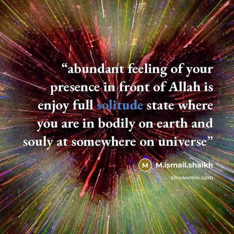 “abundant feeling of your presence in front of Allah is enjoy full solitude state where you are in bodily on earth and souly at somewhere on universe” quote by M.ismail.shaikh