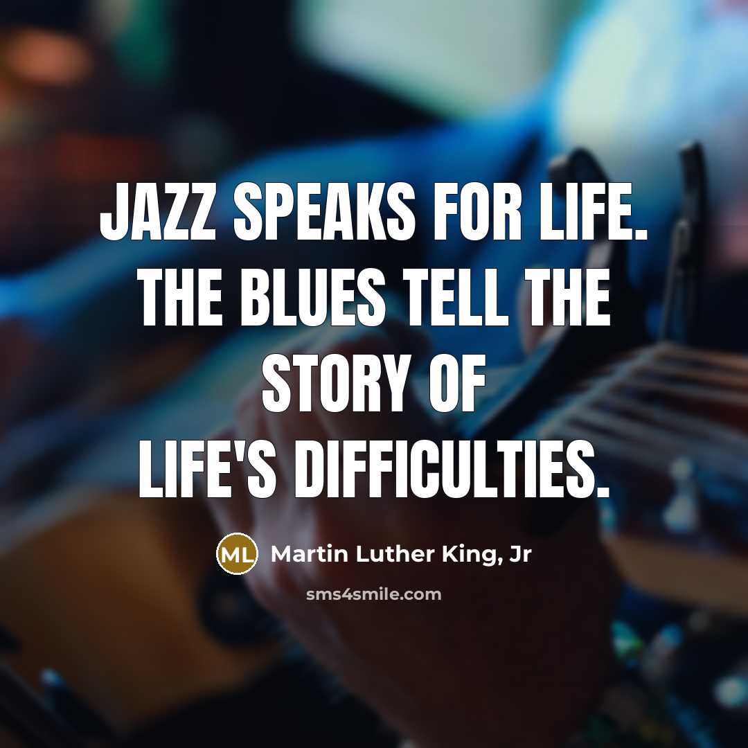 “Jazz speaks for life. The Blues tell the story of life's difficulties.” quote by Martin Luther King, Jr