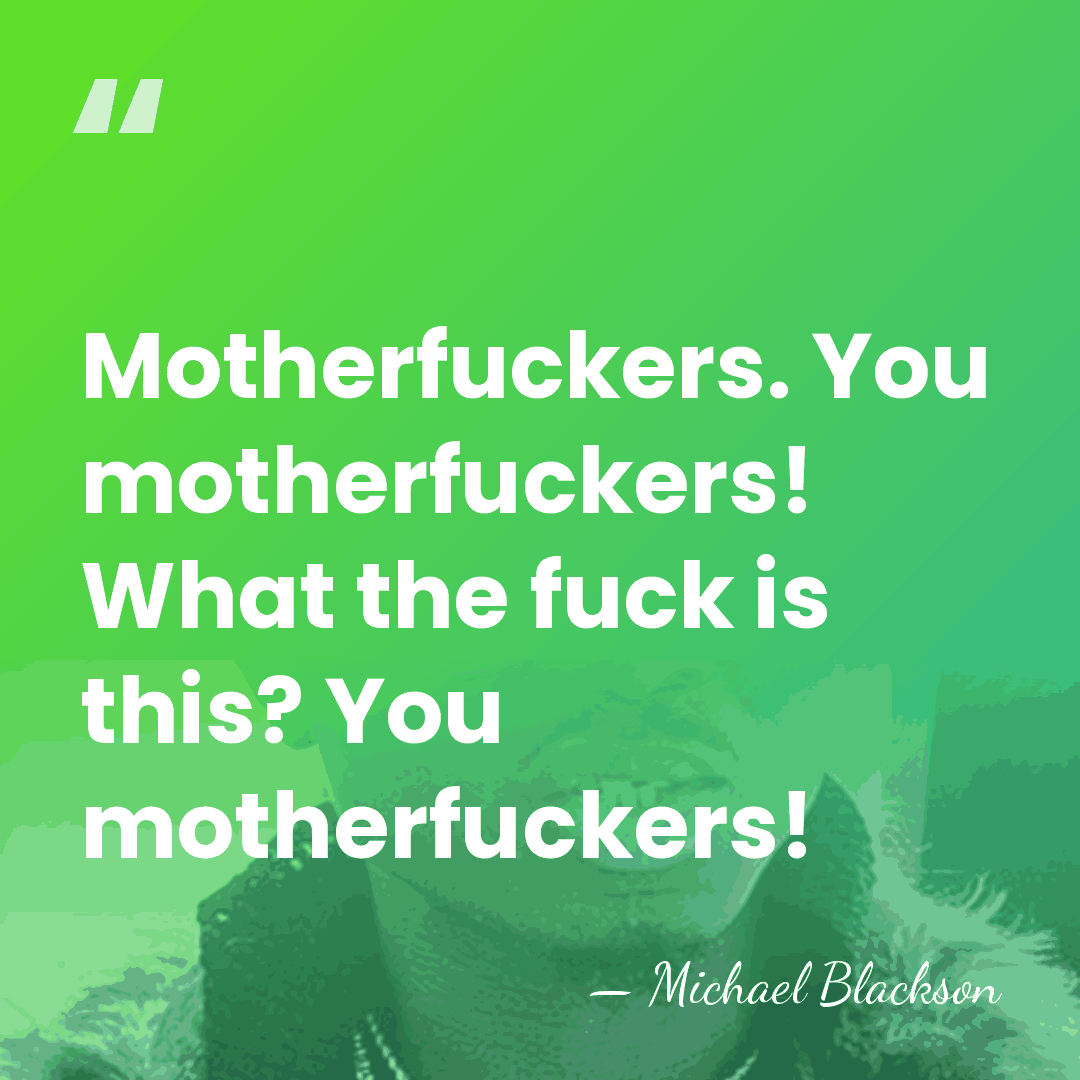 Motherfuckers. You motherfuckers! What the fuck is this? You motherfuckers! - Michael Blackson