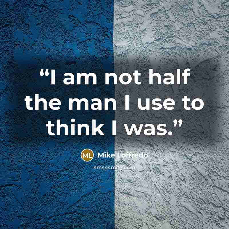 “I am not half the man I use to think I was.” quote by Mike Loffredo