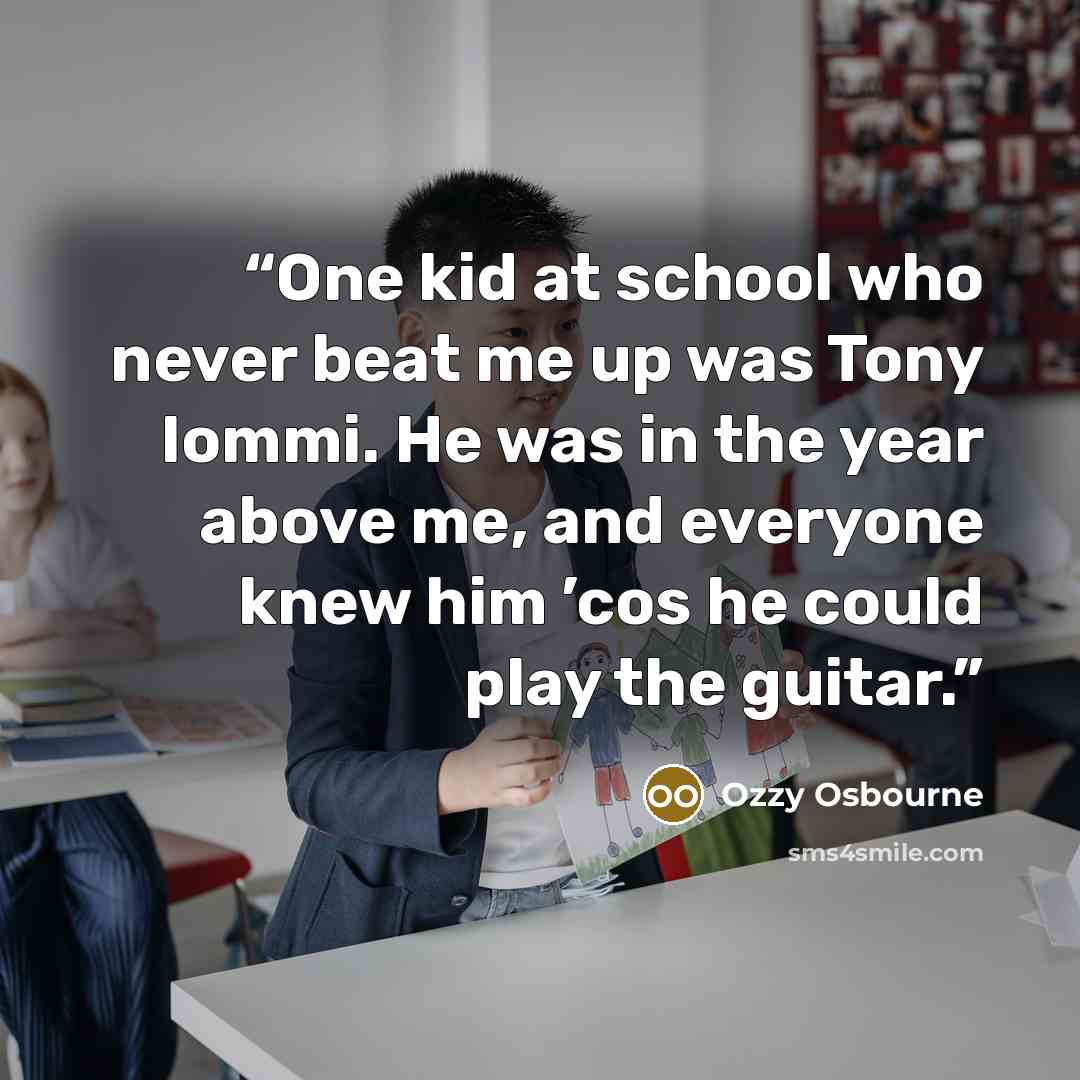 “One kid at school who never beat me up was Tony Iommi. He was in the year above me, and everyone knew him ’cos he could play the guitar.” quote by Ozzy Osbourne