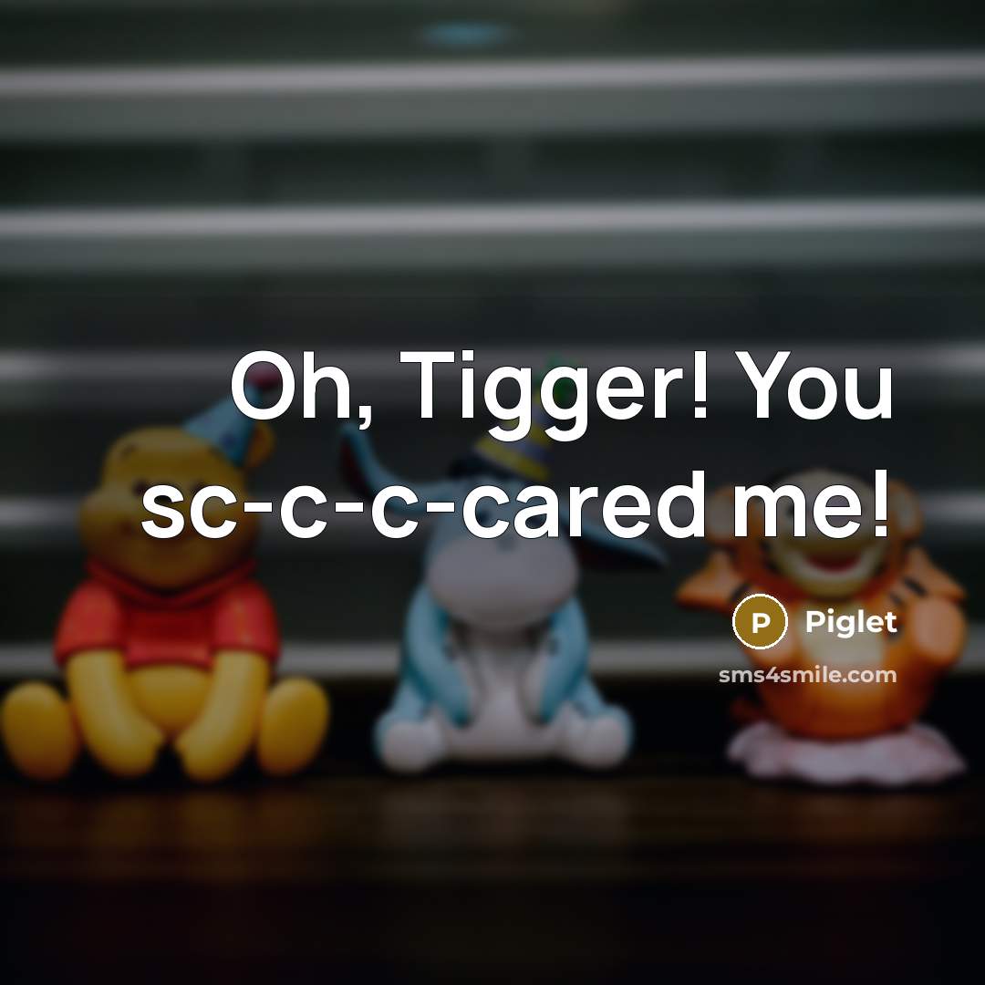 “Oh, Tigger! You sc-c-c-cared me!” quote by Piglet