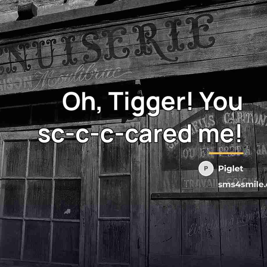“Oh, Tigger! You sc-c-c-cared me!…” quote by Piglet