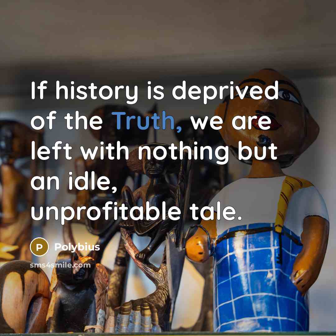 “If history is deprived of the Truth, we are left with nothing but an idle, unprofitable tale.” quote by Polybius