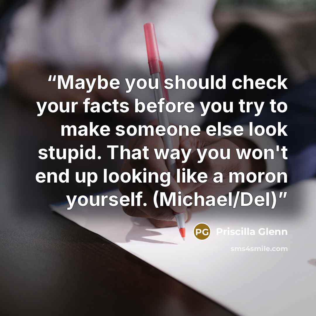 “Maybe you should check your facts before you try to make someone else look stupid. That way you won't end up looking like a moron yourself. (Michael/Del)” quote by Priscilla Glenn