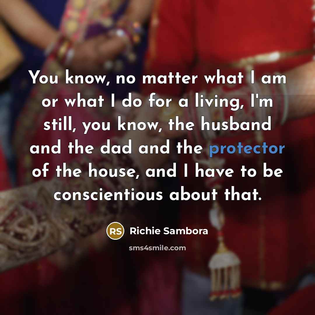 “You know, no matter what I am or what I do for a living, I'm still, you know, the husband and the dad and the protector of the house, and I have to be conscientious about that.” quote by Richie Sambora