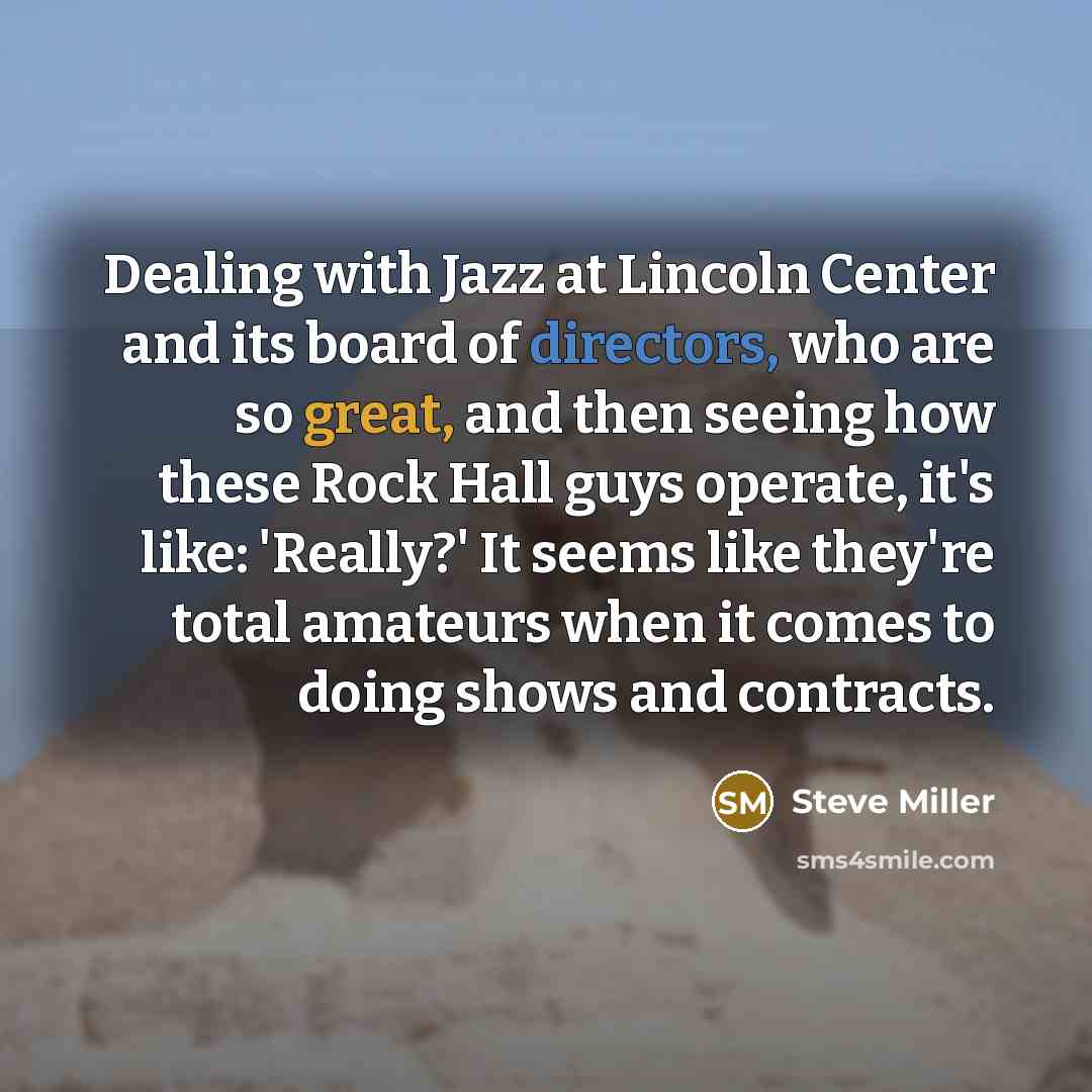 “Dealing with Jazz at Lincoln Center and its board of directors, who are so great, and then seeing how these Rock Hall guys operate, it's like: 'Really?' It seems like they're total amateurs when it comes to doing shows and contracts.” quote by Steve Miller