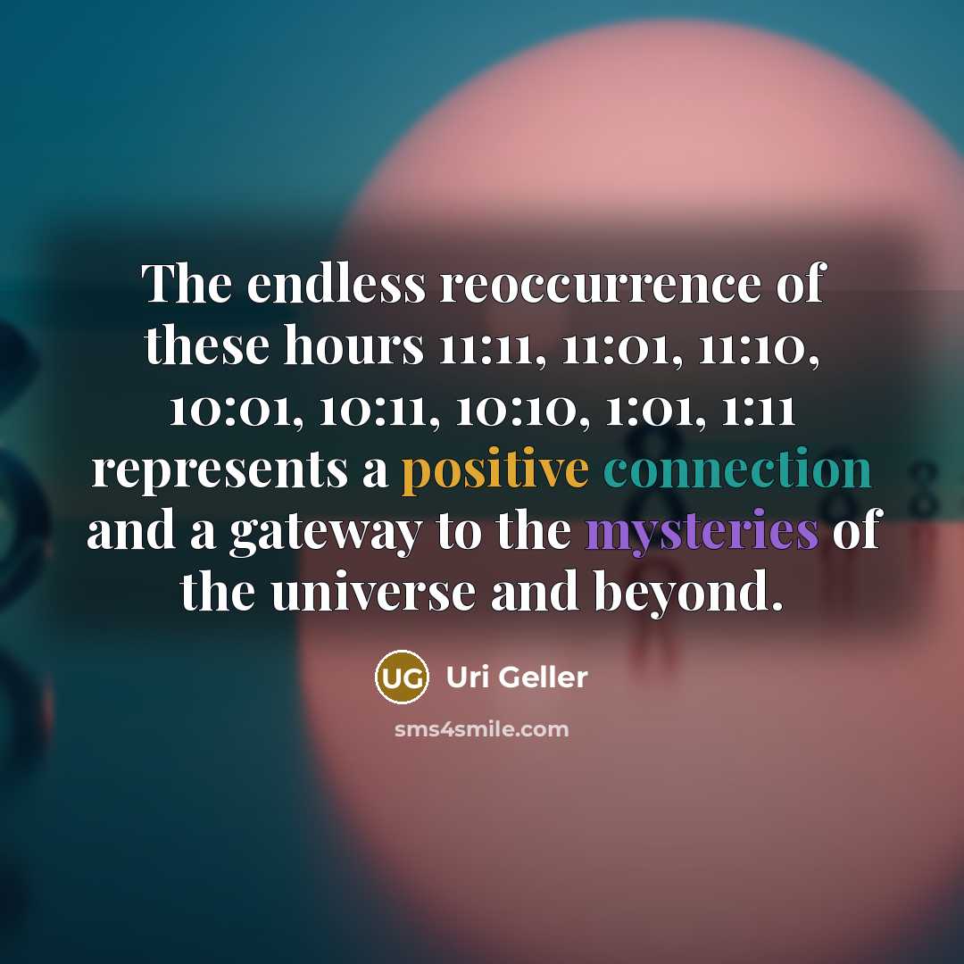 “The endless reoccurrence of these hours 11:11, 11:01, 11:10, 10:01, 10:11, 10:10, 1:01, 1:11 represents a positive connection and a gateway to the mysteries of the universe and beyond.” quote by Uri Geller
