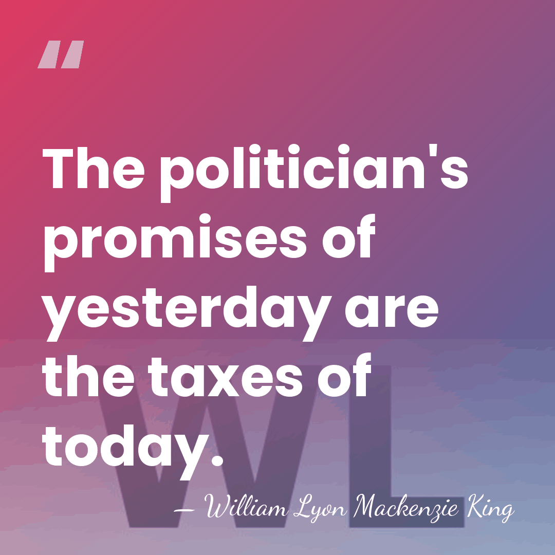 The politician's promises of yesterday are the taxes of today. - William Lyon Mackenzie King
