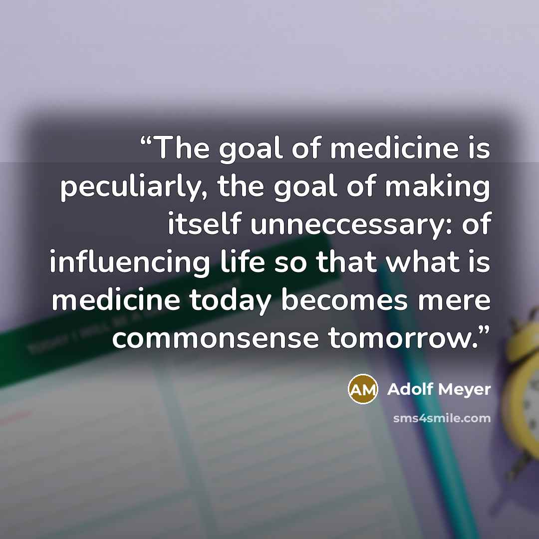 “The goal of medicine is peculiarly, the goal of making itself unneccessary: of influencing life so that what is medicine today becomes mere commonsense tomorrow.” quote by Adolf Meyer