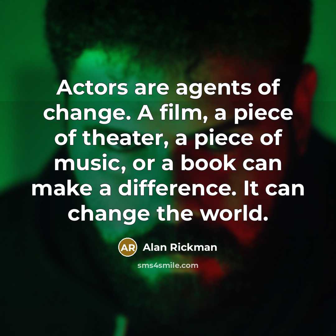 “Actors are agents of change. A film, a piece of theater, a piece of music, or a book can make a difference. It can change the world.” quote by Alan Rickman