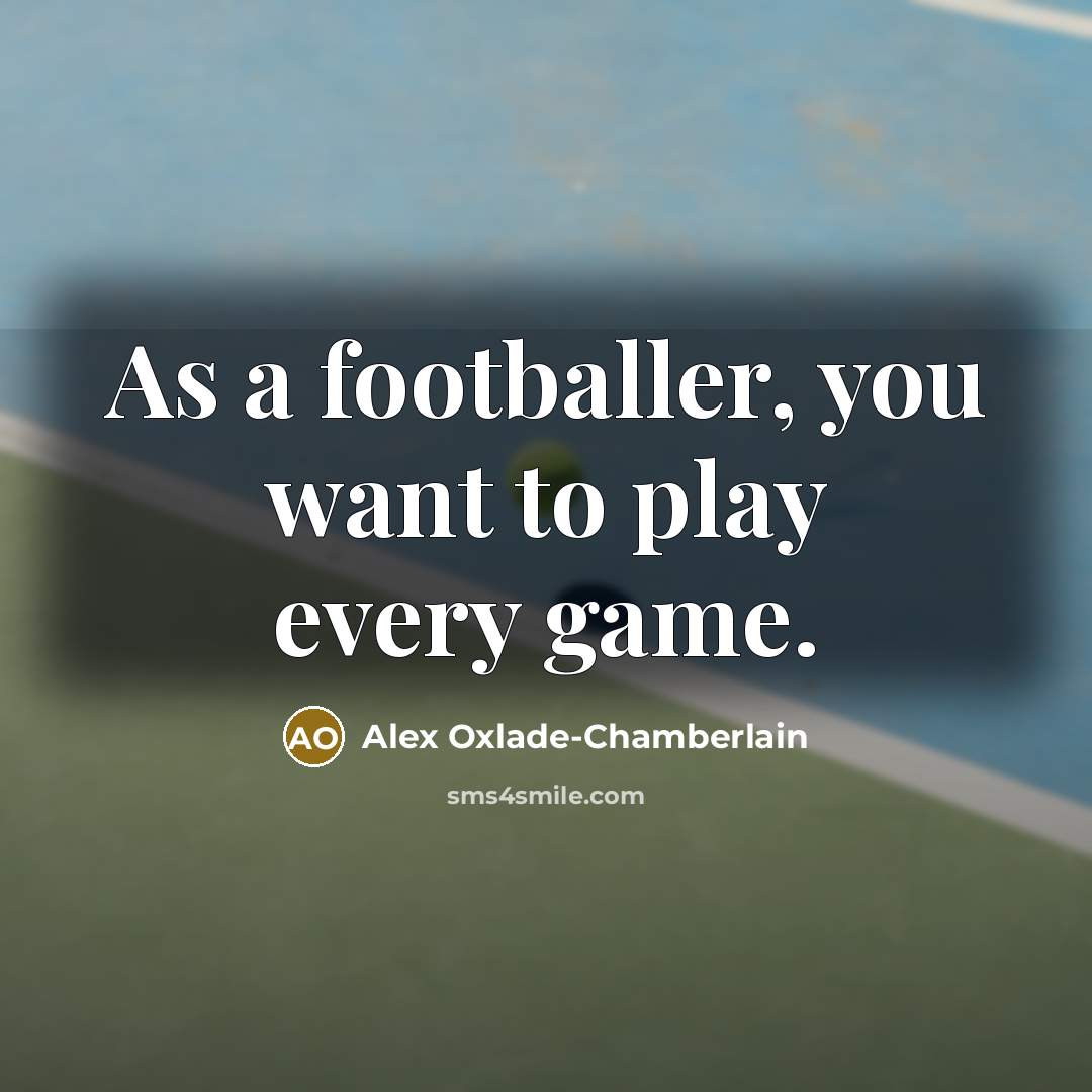 “As a footballer, you want to play every game.…” quote by Alex Oxlade-Chamberlain