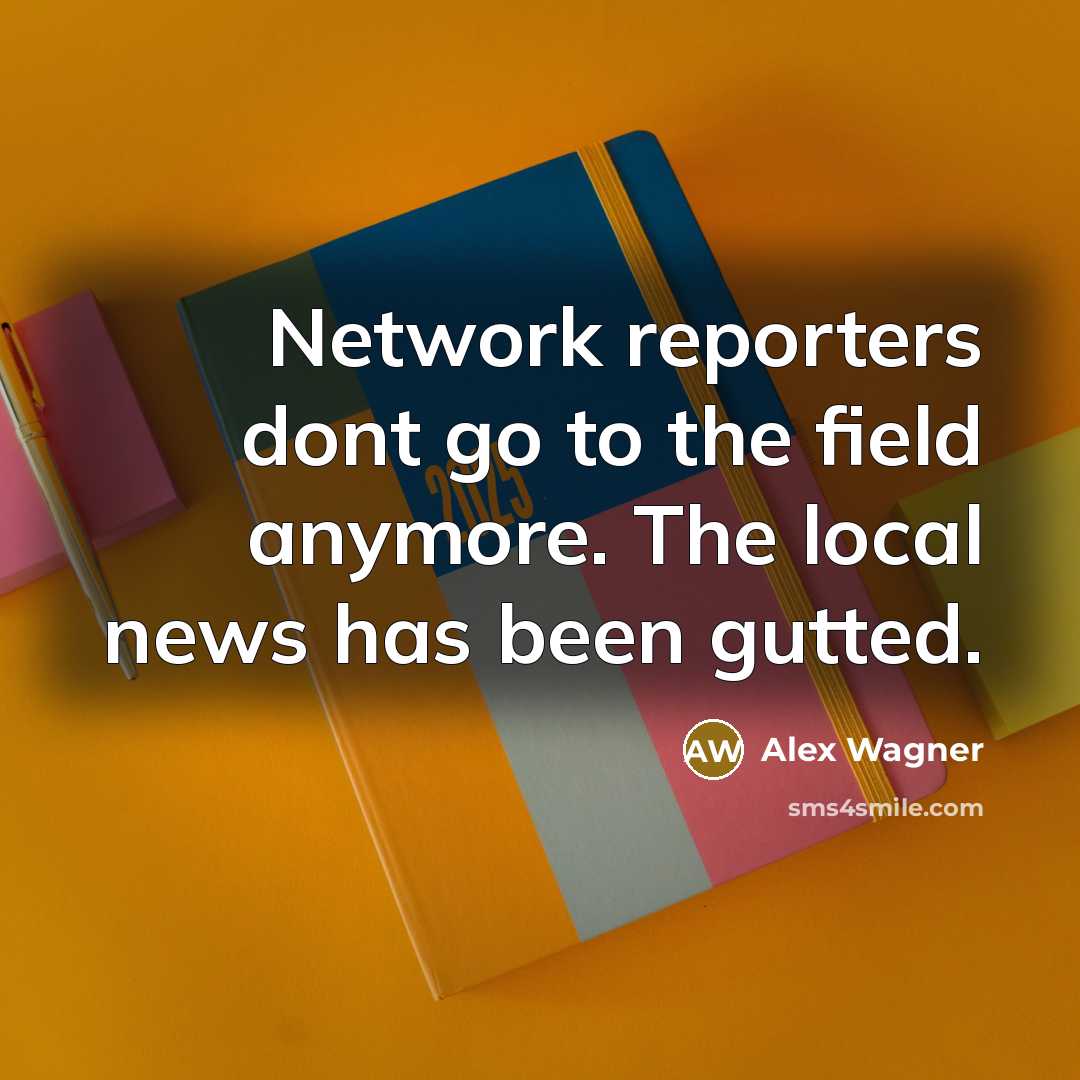 “Network reporters dont go to the field anymore. The local…” quote by Alex Wagner