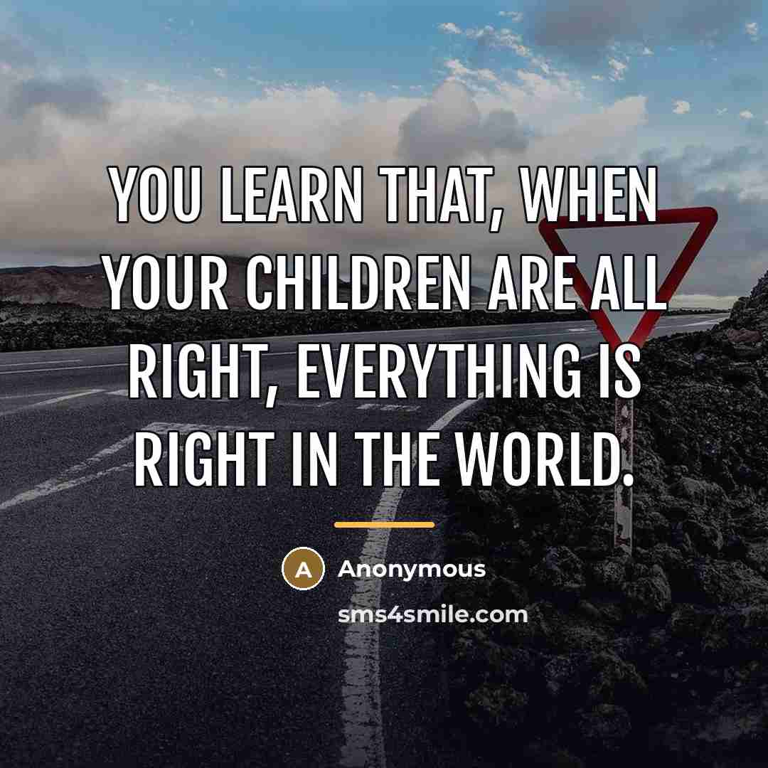 “You learn that, when your children are all right, everything…” quote by Anonymous