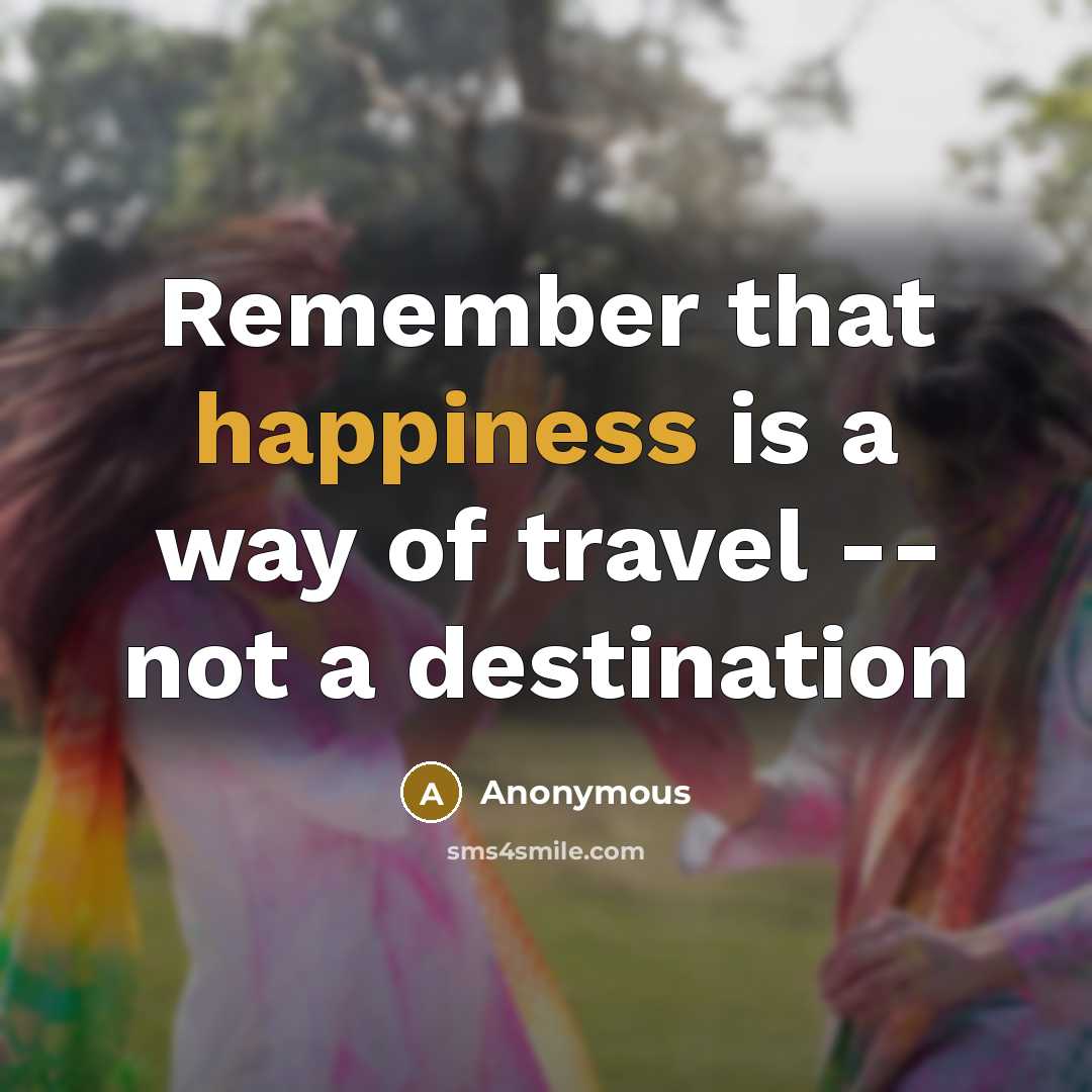 “Remember that happiness is a way of travel -- not a destination” quote by Anonymous