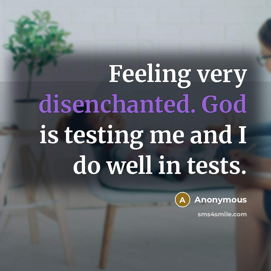 “Feeling very disenchanted. God is testing me and I do well in tests.” quote by Anonymous
