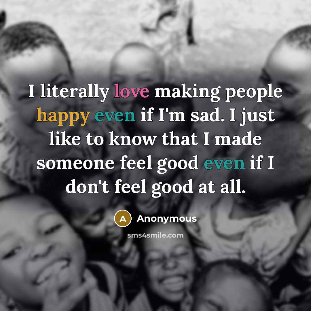 “I literally love making people happy even if I'm sad. I just like to know that I made someone feel good even if I don't feel good at all.” quote by Anonymous