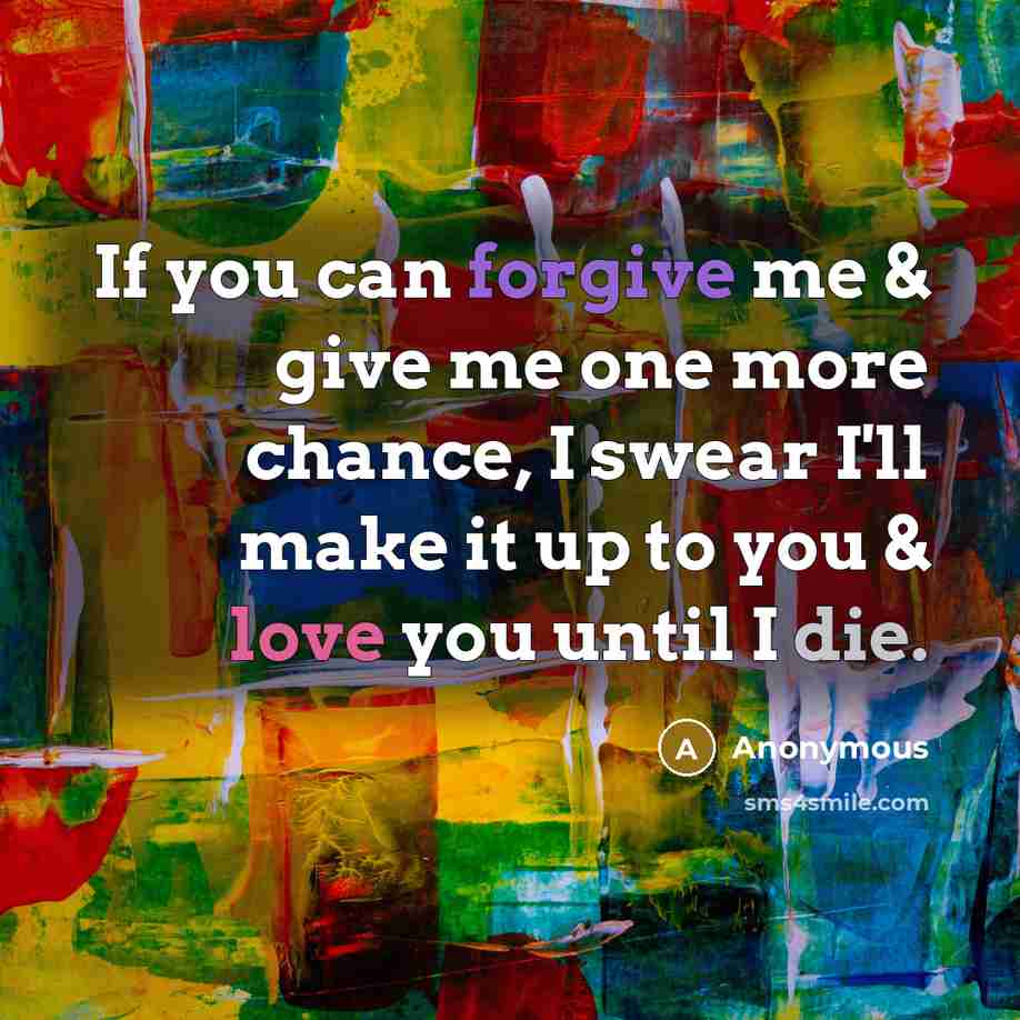 “If you can forgive me & give me one more chance, I swear I'll make it up to you & love you until I die.” quote by Anonymous