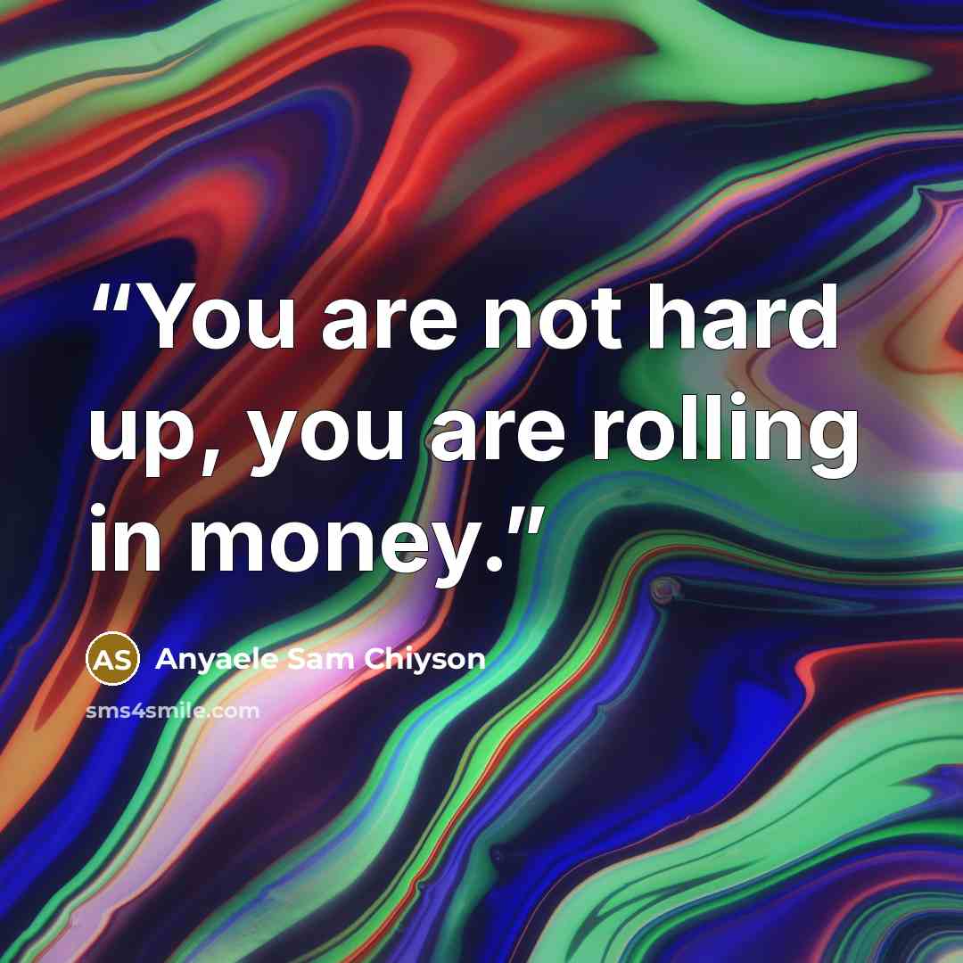 “You are not hard up, you are rolling in money.” quote by Anyaele Sam Chiyson