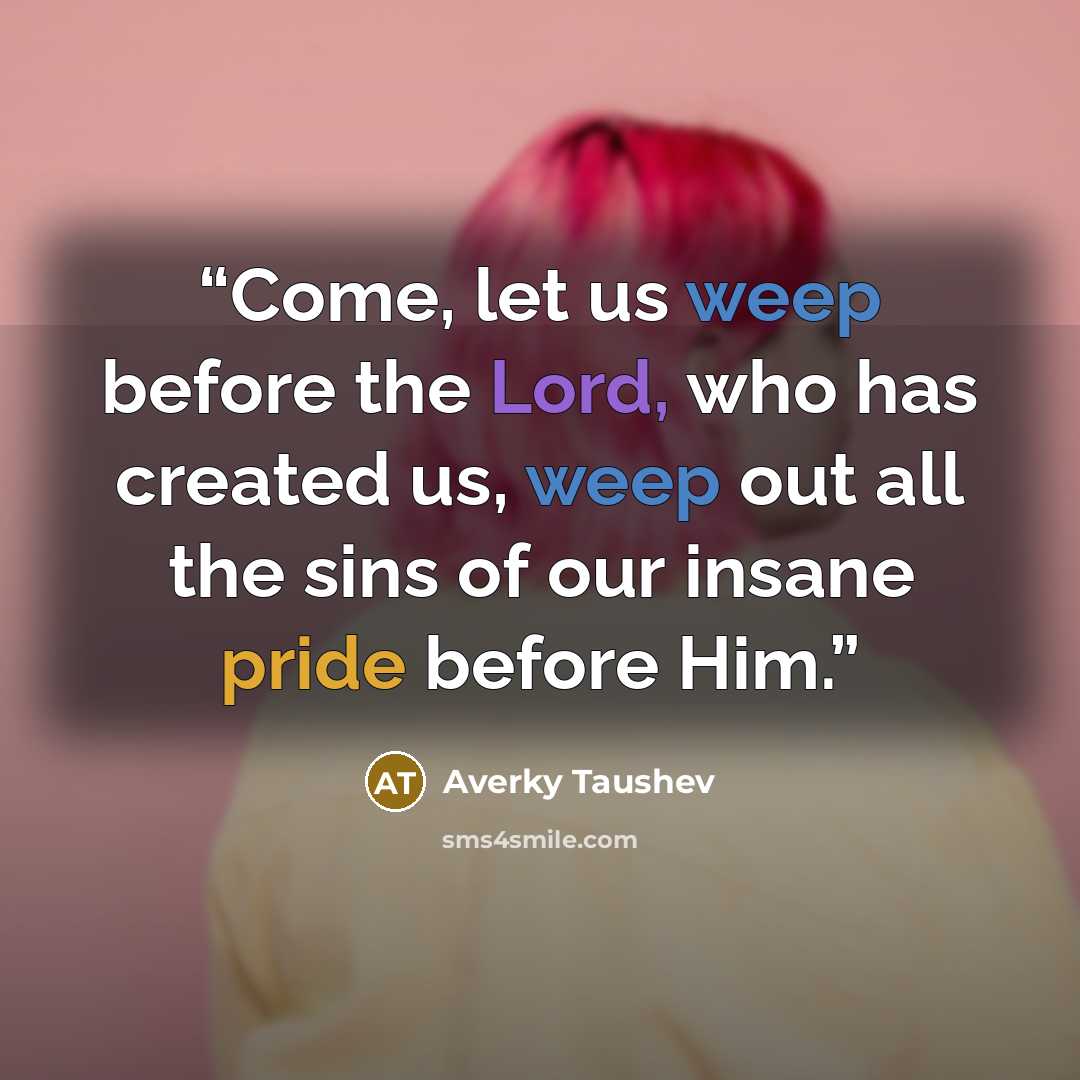 “Come, let us weep before the Lord, who has created us, weep out all the sins of our insane pride before Him.” quote by Averky Taushev
