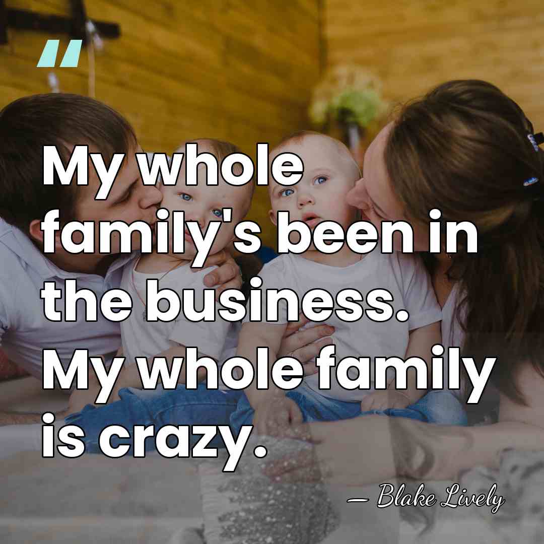 My whole family's been in the business. My whole family is crazy. - Blake Lively