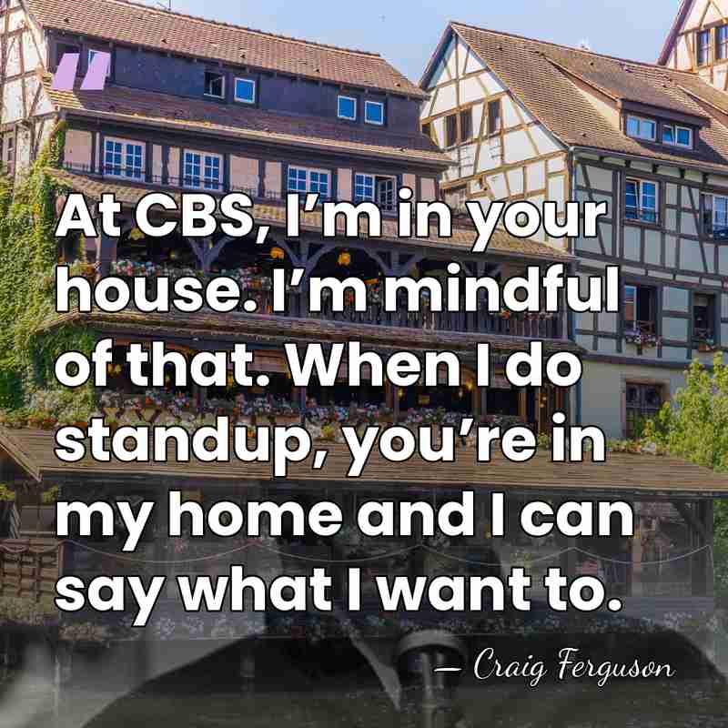 At CBS, I’m in your house. I’m mindful of that. When I&hellip; - Craig Ferguson