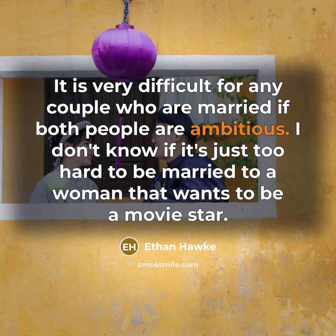 “It is very difficult for any couple who are married if both people are ambitious. I don't know if it's just too hard to be married to a woman that wants to be a movie star.” quote by Ethan Hawke