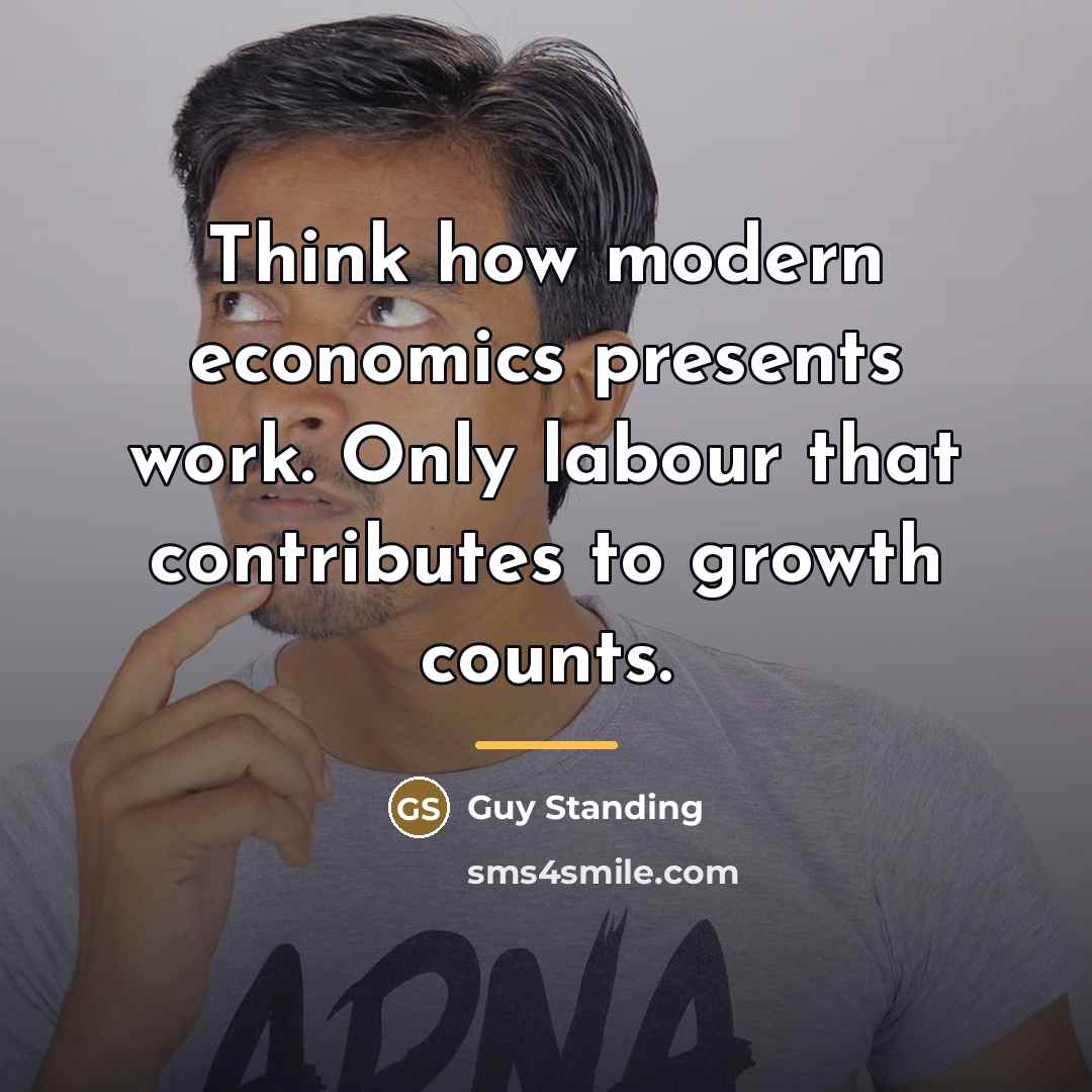 “Think how modern economics presents work. Only labour that contributes…” quote by Guy Standing