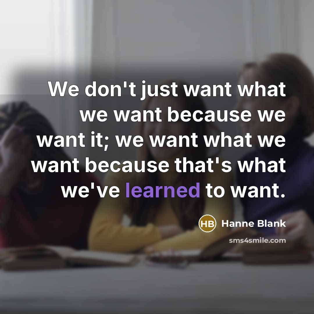 “We don't just want what we want because we want…” quote by Hanne Blank
