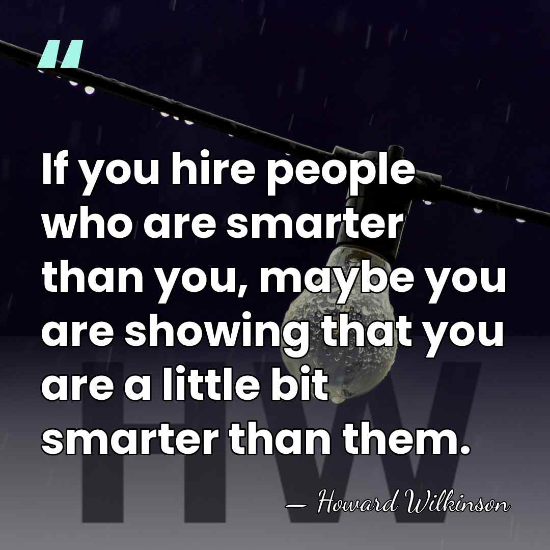 If you hire people who are smarter than you, maybe you are&hellip; - Howard Wilkinson