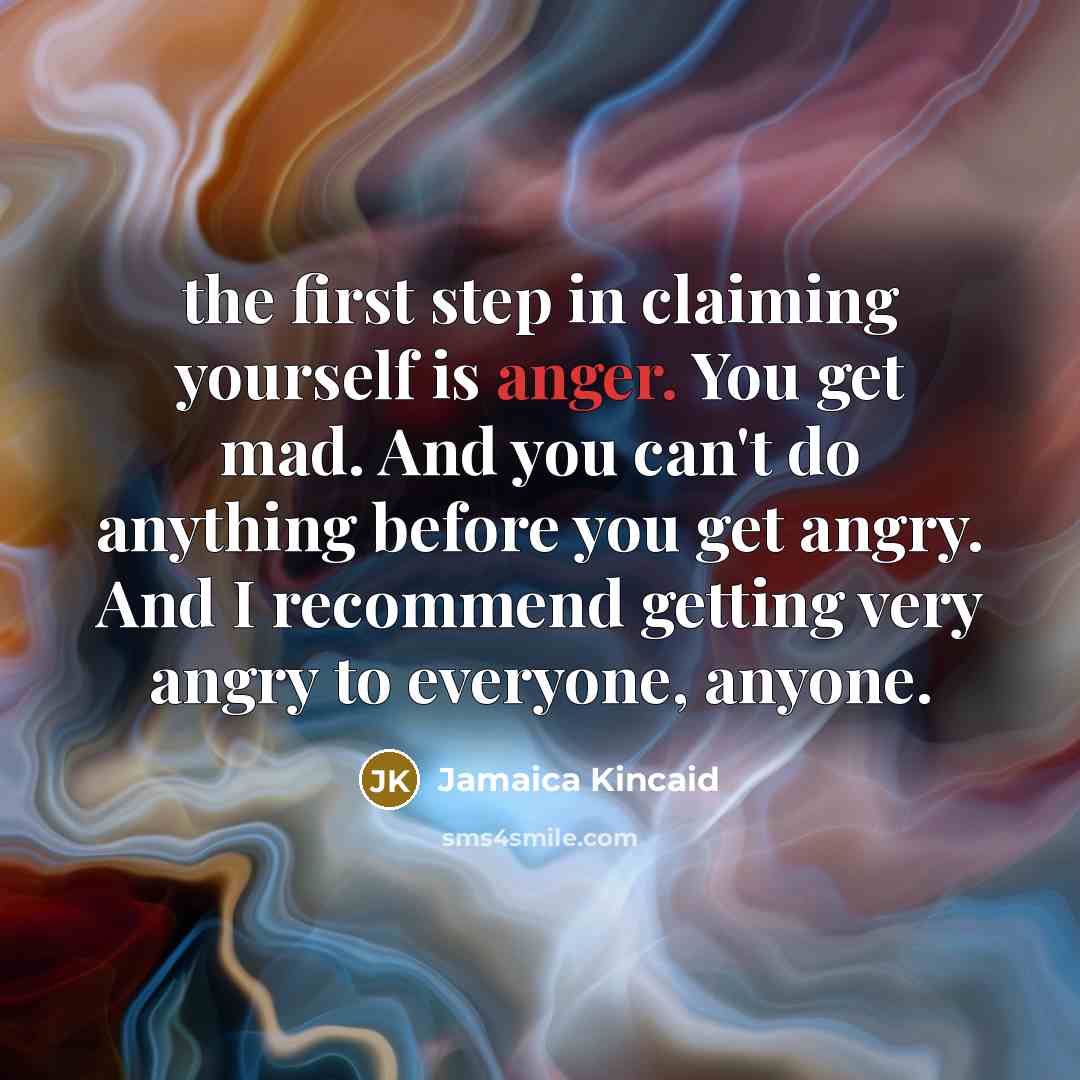 “the first step in claiming yourself is anger. You get…” quote by Jamaica Kincaid