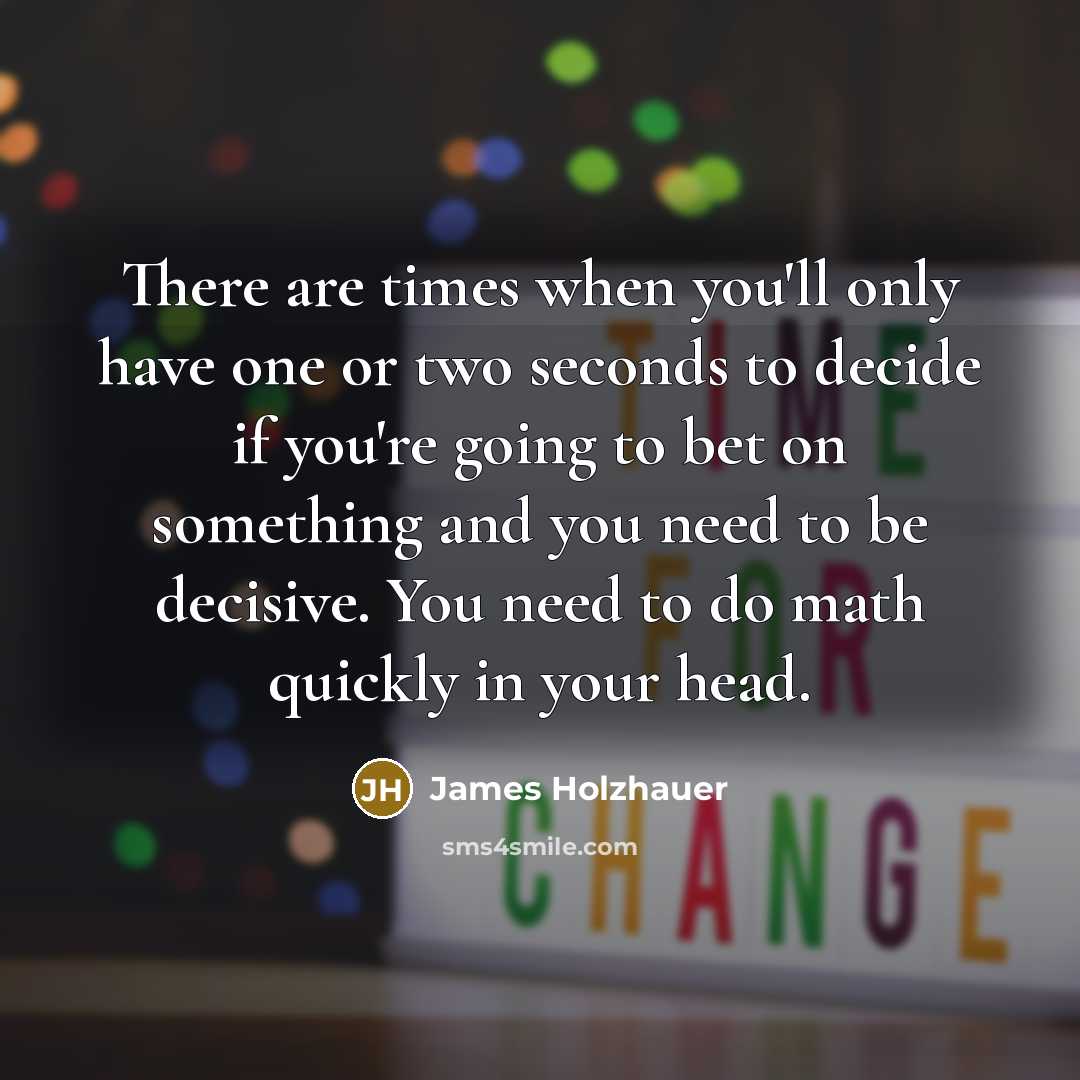 “There are times when you'll only have one or two seconds to decide if you're going to bet on something and you need to be decisive. You need to do math quickly in your head.” quote by James Holzhauer