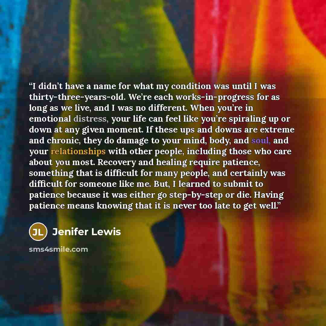 “I didn’t have a name for what my condition was until I was thirty-three-years-old. We’re each works-in-progress for as long as we live, and I was no different. When you’re in emotional distress, your life can feel like you’re spiraling up or down at any given moment. If these ups and downs are…” quote by Jenifer Lewis