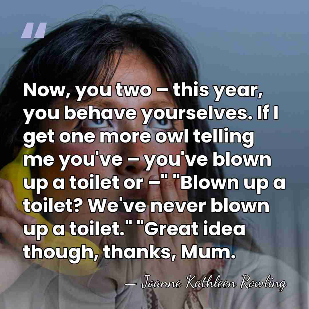 Now, you two – this year, you behave yourselves. If I get&hellip; - Joanne Kathleen Rowling