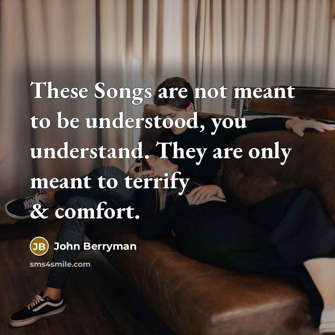 “These Songs are not meant to be understood, you understand.…” quote by John Berryman