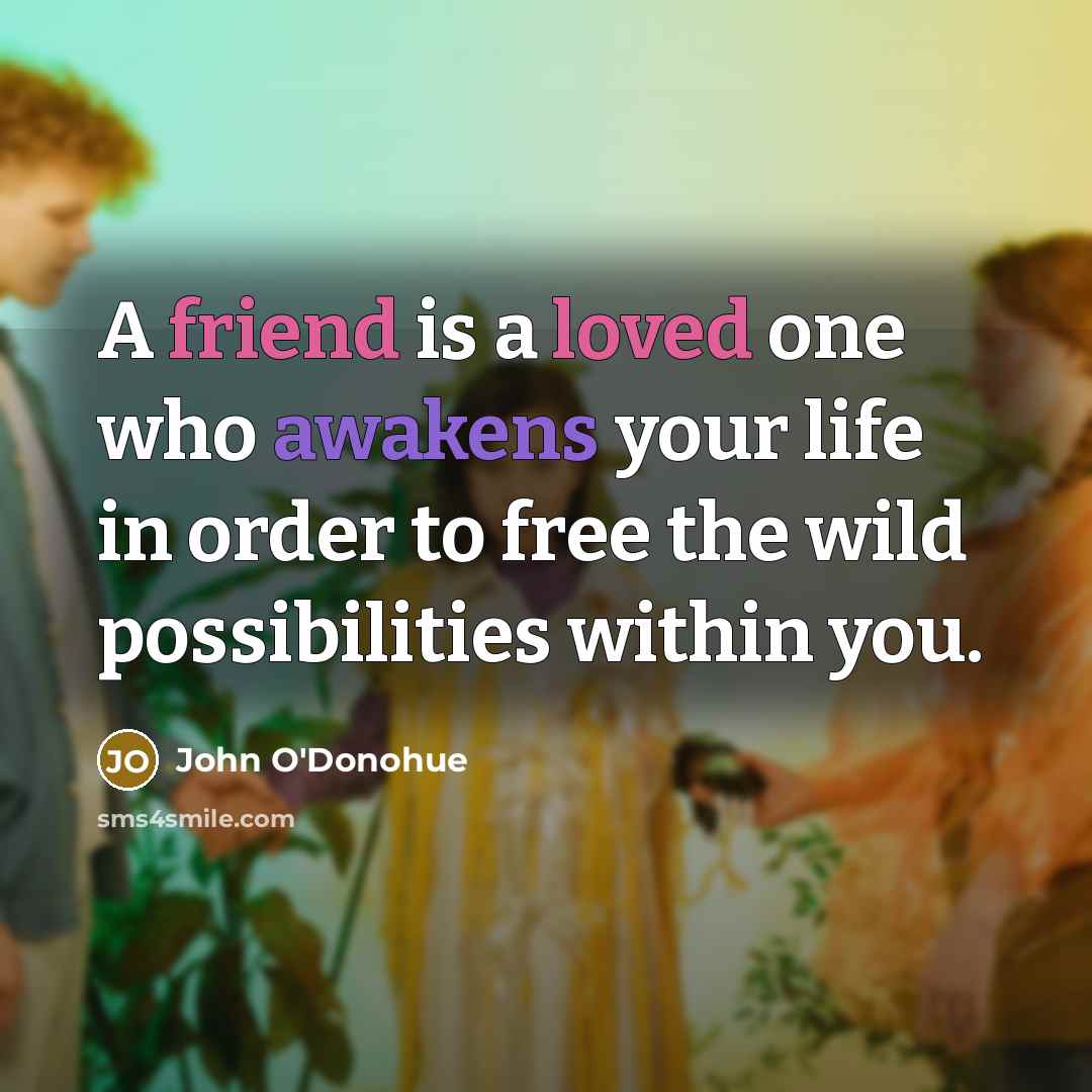 “A friend is a loved one who awakens your life in order to free the wild possibilities within you.” quote by John O'Donohue