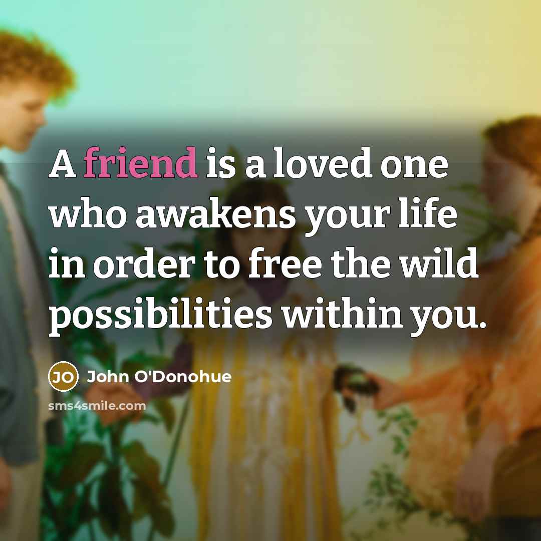 “A friend is a loved one who awakens your life…” quote by John O'Donohue