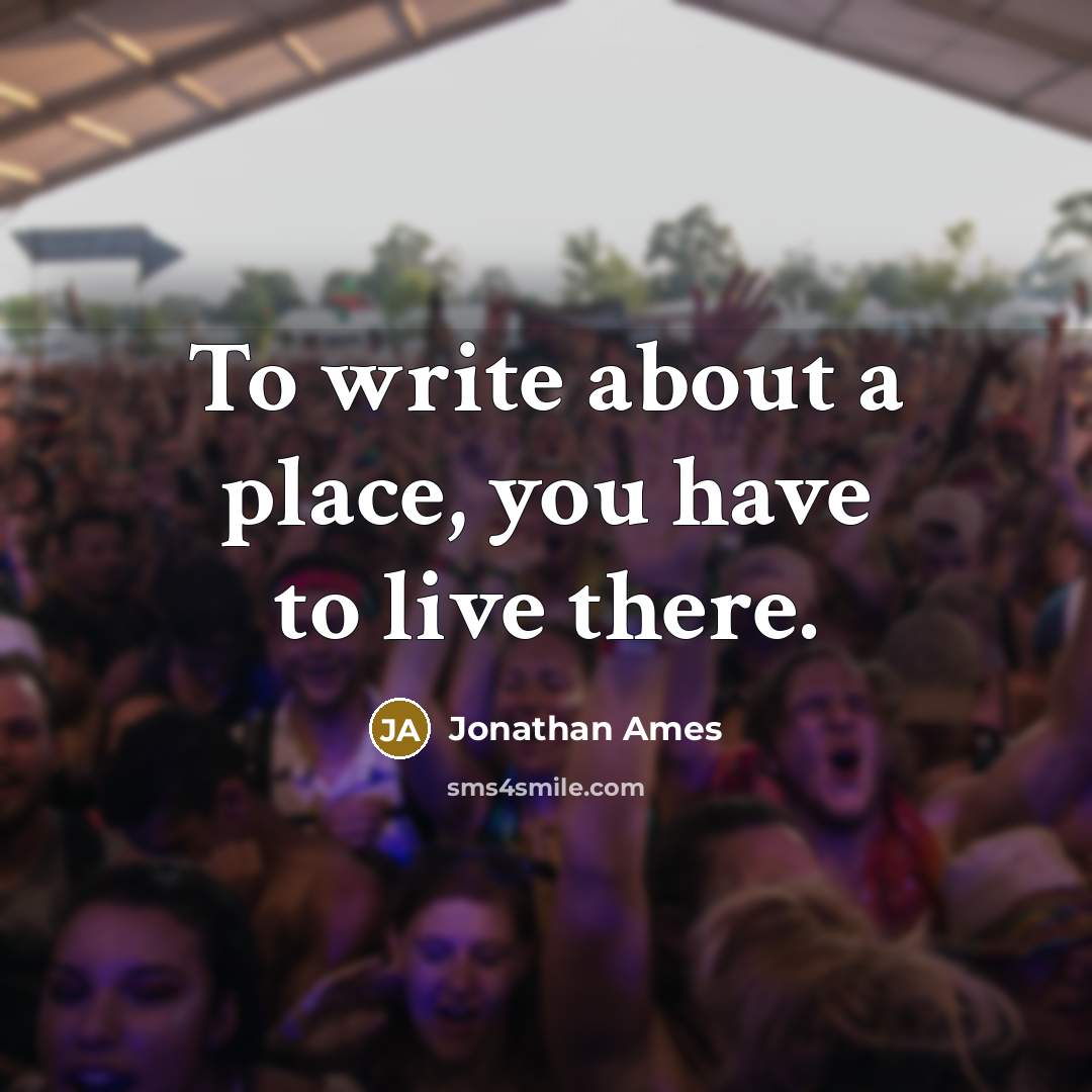 “To write about a place, you have to live there.” quote by Jonathan Ames