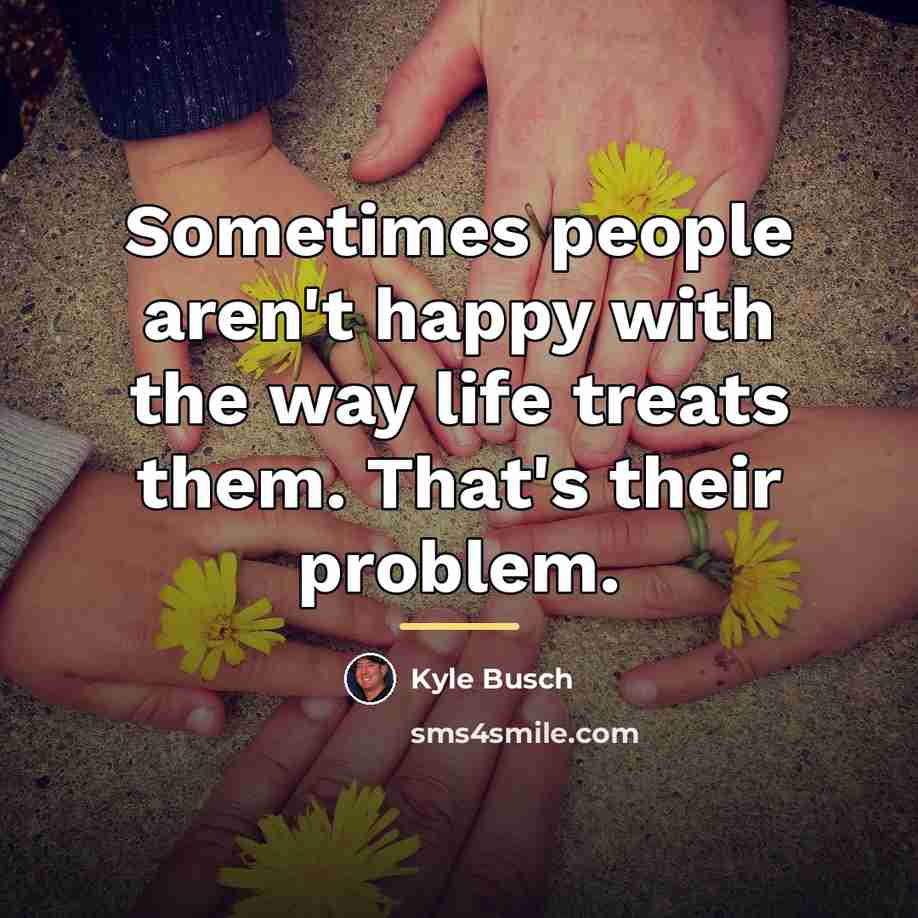 “Sometimes people aren't happy with the way life treats them.…” quote by Kyle Busch