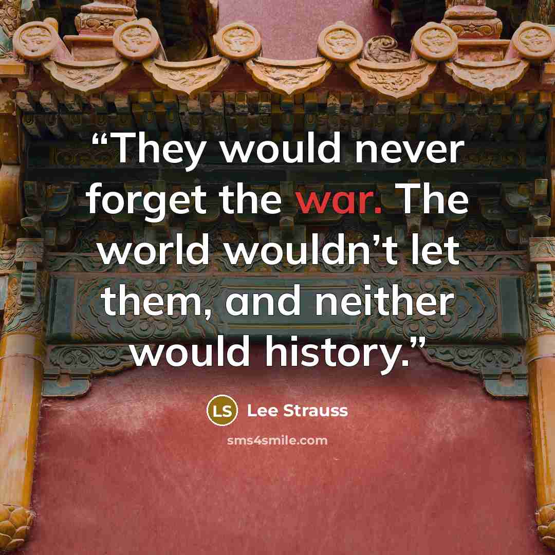 “They would never forget the war. The world wouldn’t let them, and neither would history.” quote by Lee Strauss