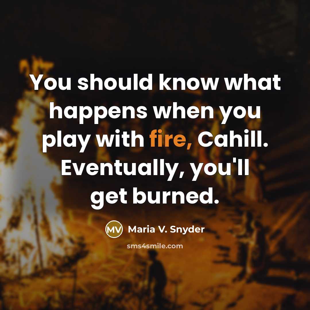 “You should know what happens when you play with fire,…” quote by Maria V. Snyder